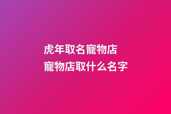 虎年取名寵物店 寵物店取什么名字-第1張-店鋪起名-玄機派